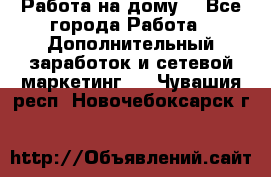 Работа на дому  - Все города Работа » Дополнительный заработок и сетевой маркетинг   . Чувашия респ.,Новочебоксарск г.